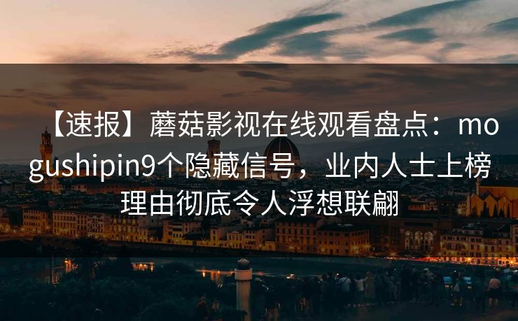 【速报】蘑菇影视在线观看盘点：mogushipin9个隐藏信号，业内人士上榜理由彻底令人浮想联翩
