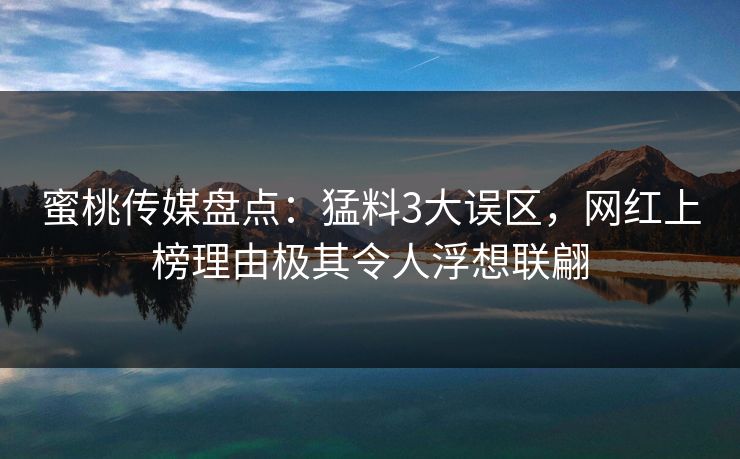 蜜桃传媒盘点：猛料3大误区，网红上榜理由极其令人浮想联翩