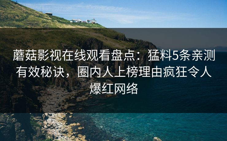 蘑菇影视在线观看盘点：猛料5条亲测有效秘诀，圈内人上榜理由疯狂令人爆红网络