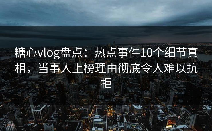 糖心vlog盘点：热点事件10个细节真相，当事人上榜理由彻底令人难以抗拒