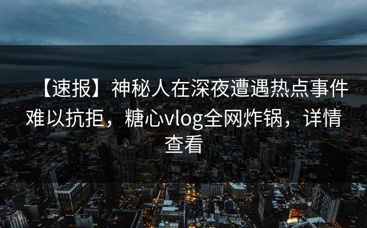 【速报】神秘人在深夜遭遇热点事件难以抗拒，糖心vlog全网炸锅，详情查看