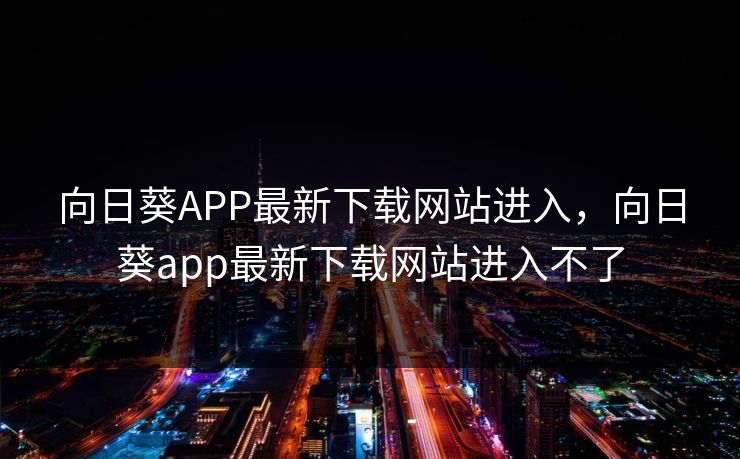 向日葵APP最新下载网站进入，向日葵app最新下载网站进入不了