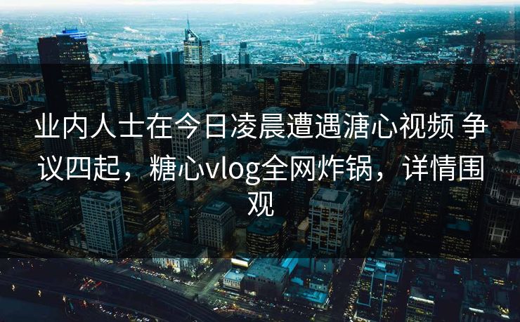 业内人士在今日凌晨遭遇溏心视频 争议四起,糖心vlog全网炸锅,详情围观 业内人士在今日凌晨遭遇溏心视频 争议四起,糖心vlog全网炸锅,详情围观