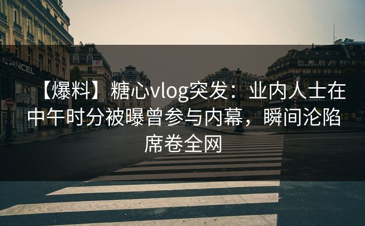 【爆料】糖心vlog突发:业内人士在中午时分被曝曾参与内幕,瞬间沦陷席卷全网 【爆料】糖心vlog突发:业内人士在中午时分被曝曾参与内幕,瞬间沦陷席卷全网
