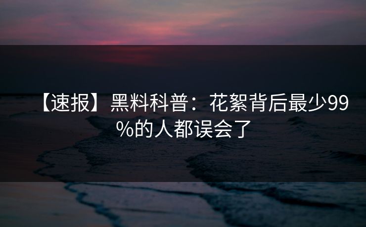 【速报】黑料科普:花絮背后最少99%的人都误会了 【速报】黑料科普:花絮背后最少99%的人都误会了