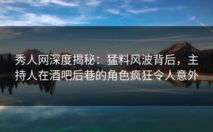 秀人网深度揭秘:猛料风波背后,主持人在酒吧后巷的角色疯狂令人意外 秀人网深度揭秘:猛料风波背后,主持人在酒吧后巷的角色疯狂令人意外
