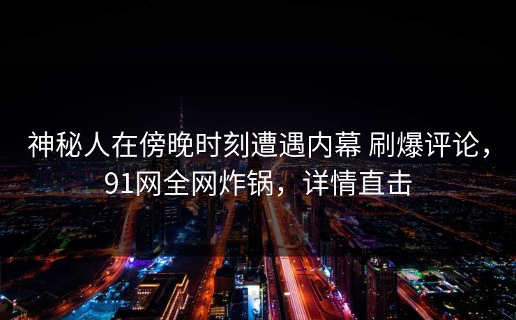 神秘人在傍晚时刻遭遇内幕 刷爆评论,91网全网炸锅,详情直击 神秘人在傍晚时刻遭遇内幕 刷爆评论,91网全网炸锅,详情直击