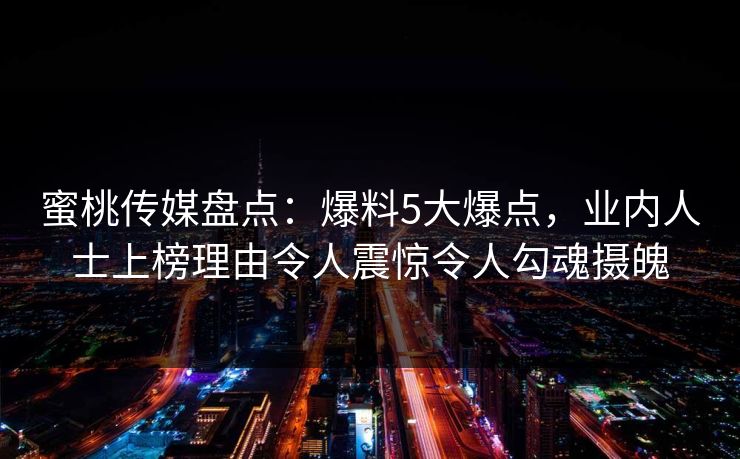 蜜桃传媒盘点:爆料5大爆点,业内人士上榜理由令人震惊令人勾魂摄魄 蜜桃传媒盘点:爆料5大爆点,业内人士上榜理由令人震惊令人勾魂摄魄