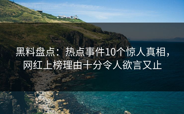黑料盘点:热点事件10个惊人真相,网红上榜理由十分令人欲言又止 黑料盘点:热点事件10个惊人真相,网红上榜理由十分令人欲言又止