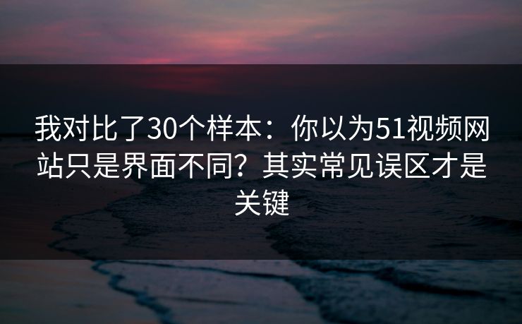 我对比了30个样本:你以为51视频网站只是界面不同?其实常见误区才是关键 我对比了30个样本:你以为51视频网站只是界面不同?其实常见误区才是关键