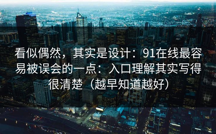 看似偶然,其实是设计:91在线最容易被误会的一点:入口理解其实写得很清楚(越早知道越好) 看似偶然,其实是设计:91在线最容易被误会的一点:入口理解其实写得很清楚(越早知道越好)