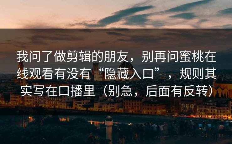 我问了做剪辑的朋友,别再问蜜桃在线观看有没有“隐藏入口”,规则其实写在口播里(别急,后面有反转) 我问了做剪辑的朋友,别再问蜜桃在线观看有没有“隐藏入口”,规则其实写在口播里(别急,后面有反转)