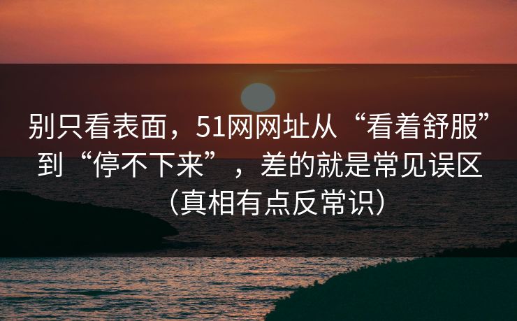 别只看表面，51网网址从“看着舒服”到“停不下来”，差的就是常见误区（真相有点反常识）