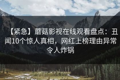 【紧急】蘑菇影视在线观看盘点：丑闻10个惊人真相，网红上榜理由异常令人炸锅