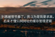 别再被带节奏了，我以为是我要求高，后来才懂51网网址的缓存管理逻辑