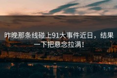 昨晚那条线碰上91大事件近日，结果一下把悬念拉满！