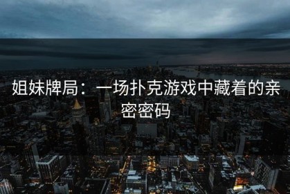 姐妹牌局：一场扑克游戏中藏着的亲密密码