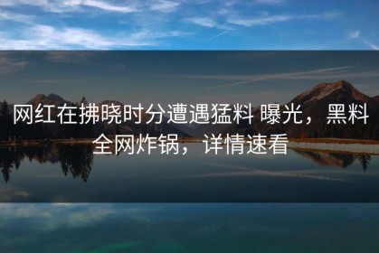 网红在拂晓时分遭遇猛料 曝光，黑料全网炸锅，详情速看