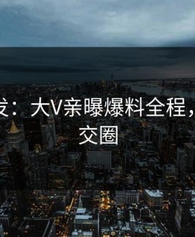 海角突发：大V亲曝爆料全程，引爆社交圈