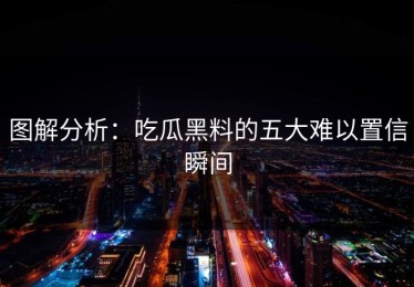 图解分析：吃瓜黑料的五大难以置信瞬间