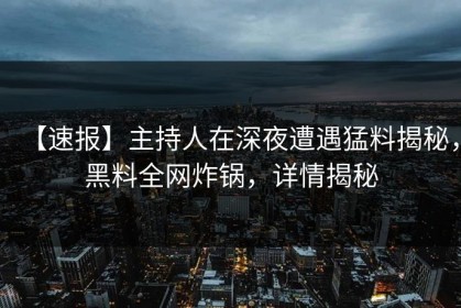 【速报】主持人在深夜遭遇猛料揭秘，黑料全网炸锅，详情揭秘