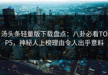 汤头条轻量版下载盘点：八卦必看TOP5，神秘人上榜理由令人出乎意料