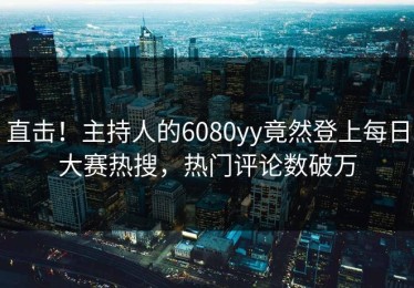 直击！主持人的6080yy竟然登上每日大赛热搜，热门评论数破万