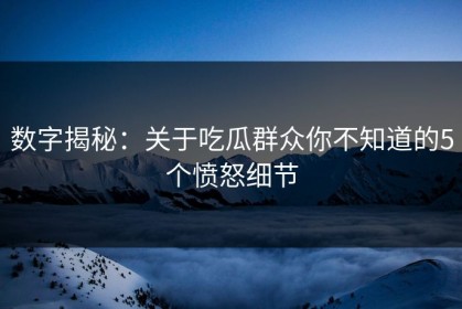 数字揭秘：关于吃瓜群众你不知道的5个愤怒细节