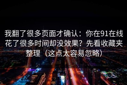 我翻了很多页面才确认：你在91在线花了很多时间却没效果？先看收藏夹整理（这点太容易忽略）