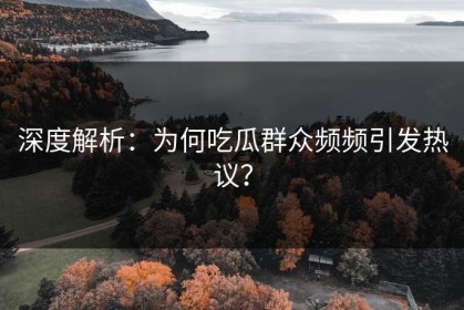 深度解析：为何吃瓜群众频频引发热议？