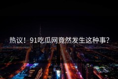热议！91吃瓜网竟然发生这种事？