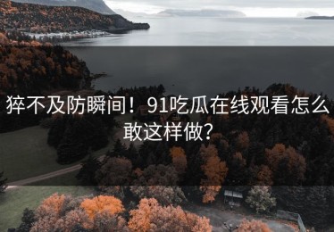 猝不及防瞬间！91吃瓜在线观看怎么敢这样做？