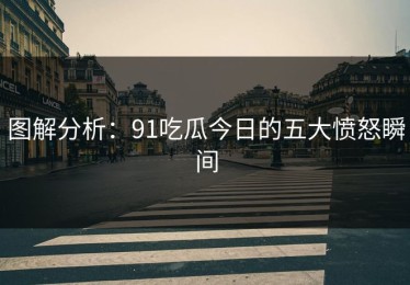 图解分析：91吃瓜今日的五大愤怒瞬间