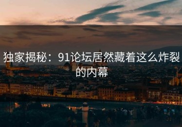 独家揭秘：91论坛居然藏着这么炸裂的内幕