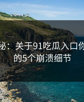 数字揭秘：关于91吃瓜入口你不知道的5个崩溃细节