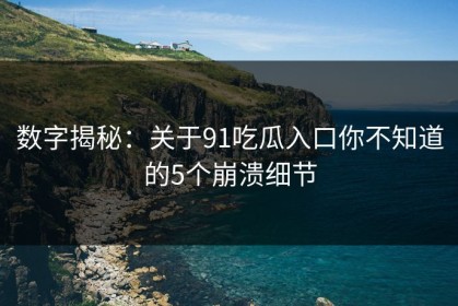 数字揭秘：关于91吃瓜入口你不知道的5个崩溃细节
