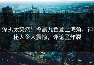 深扒太突然！今晨九色登上海角，神秘人令人震惊，评论区炸裂
