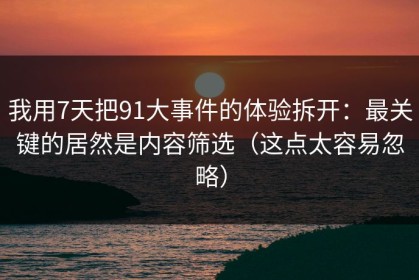我用7天把91大事件的体验拆开：最关键的居然是内容筛选（这点太容易忽略）