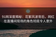91网深度揭秘：花絮风波背后，网红在直播间现场的角色彻底令人意外