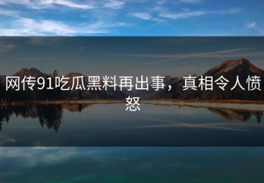 网传91吃瓜黑料再出事，真相令人愤怒