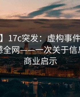【爆料】17c突发：虚构事件中的大V传闻震撼全网——一次关于信息真伪的商业启示