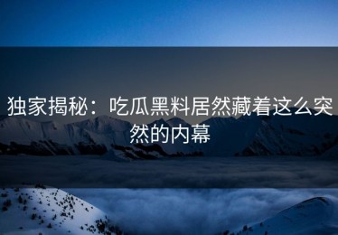 独家揭秘：吃瓜黑料居然藏着这么突然的内幕