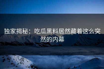 独家揭秘：吃瓜黑料居然藏着这么突然的内幕