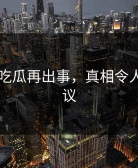 网传91吃瓜再出事，真相令人不可思议