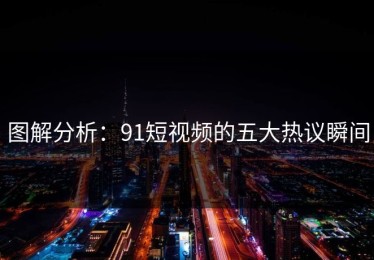 图解分析：91短视频的五大热议瞬间
