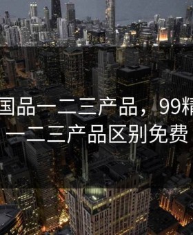 99精产国品一二三产品，99精产国品一二三产品区别免费
