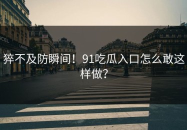 猝不及防瞬间！91吃瓜入口怎么敢这样做？