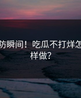 猝不及防瞬间！吃瓜不打烊怎么敢这样做？