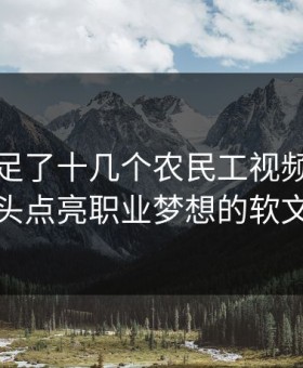 婉莹满足了十几个农民工视频：用镜头点亮职业梦想的软文
