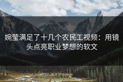 婉莹满足了十几个农民工视频：用镜头点亮职业梦想的软文